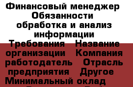 Финансовый менеджер. Обязанности: обработка и анализ информации Требования › Название организации ­ Компания-работодатель › Отрасль предприятия ­ Другое › Минимальный оклад ­ 26 000 - Все города Работа » Вакансии   . Мордовия респ.
